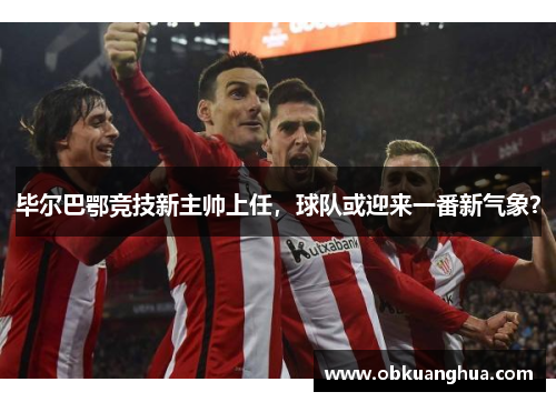 毕尔巴鄂竞技新主帅上任，球队或迎来一番新气象？