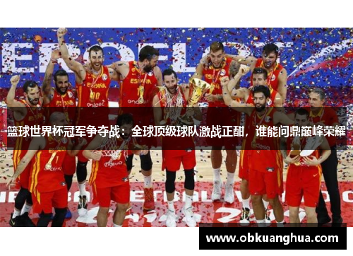 篮球世界杯冠军争夺战：全球顶级球队激战正酣，谁能问鼎巅峰荣耀