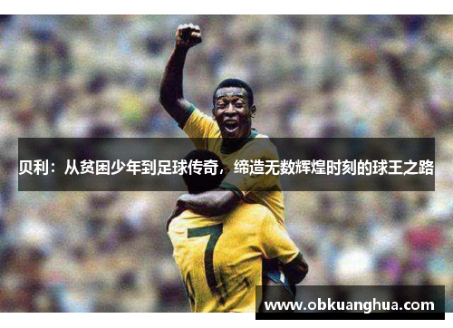 贝利：从贫困少年到足球传奇，缔造无数辉煌时刻的球王之路