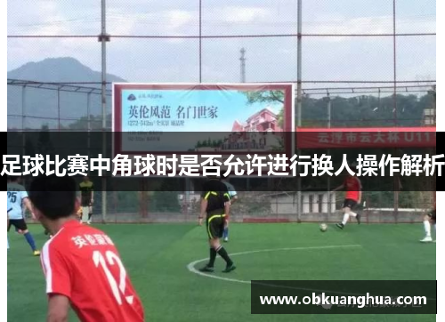足球比赛中角球时是否允许进行换人操作解析