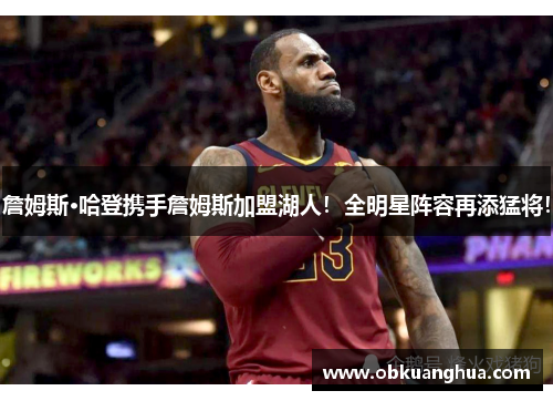 詹姆斯·哈登携手詹姆斯加盟湖人！全明星阵容再添猛将！