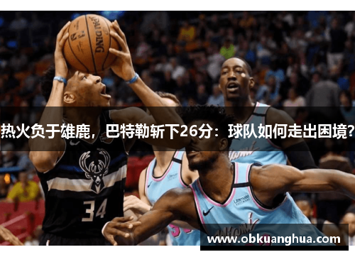 热火负于雄鹿，巴特勒斩下26分：球队如何走出困境？