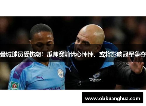 曼城球员受伤潮！瓜帅赛前忧心忡忡，或将影响冠军争夺