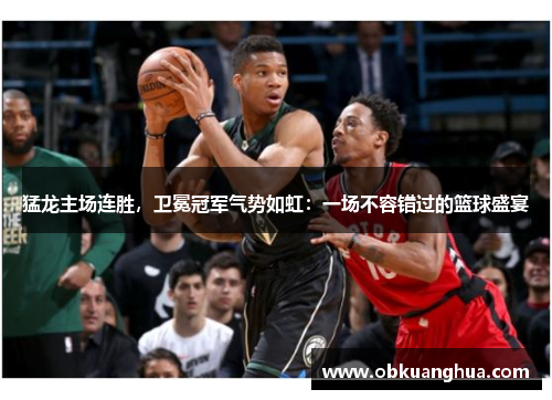 猛龙主场连胜，卫冕冠军气势如虹：一场不容错过的篮球盛宴