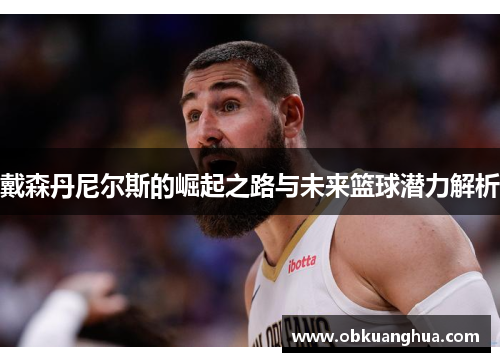 戴森丹尼尔斯的崛起之路与未来篮球潜力解析
