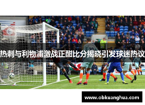 热刺与利物浦激战正酣比分揭晓引发球迷热议