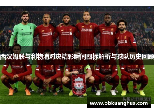 西汉姆联与利物浦对决精彩瞬间图标解析与球队历史回顾